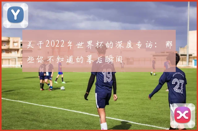 关于2022年世界杯的深度专访：那些你不知道的幕后瞬间