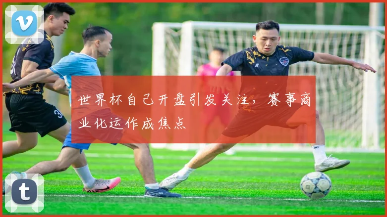 世界杯自己开盘引发关注,赛事商业化运作成焦点