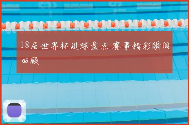 18届世界杯进球盘点 赛事精彩瞬间回顾
