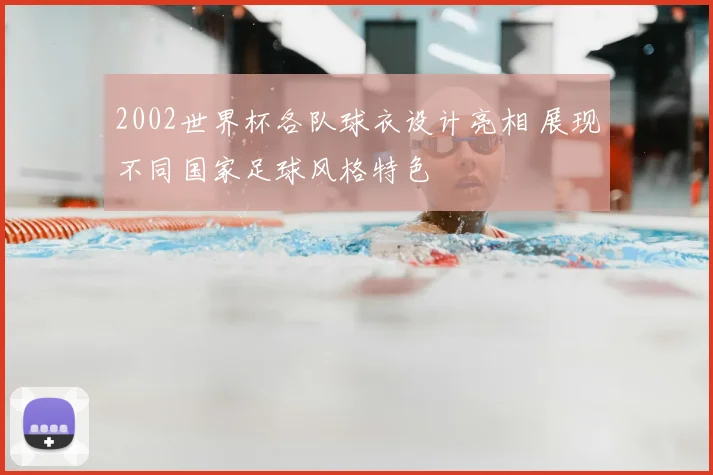2002世界杯各队球衣设计亮相 展现不同国家足球风格特色