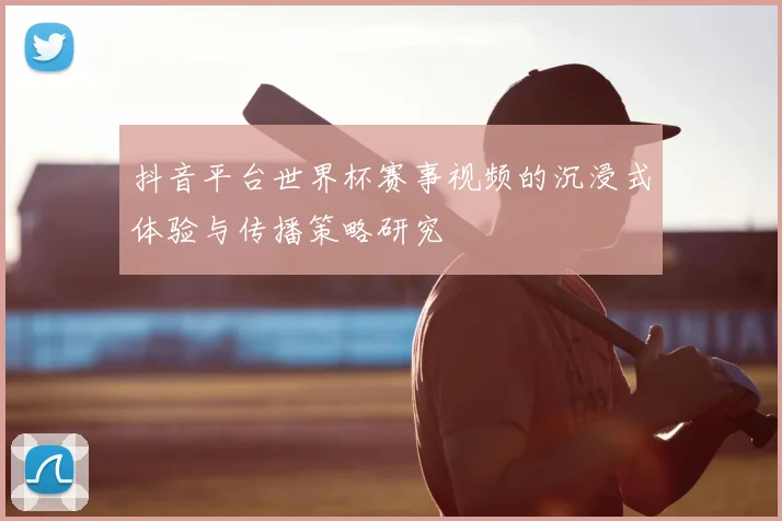 抖音平台世界杯赛事视频的沉浸式体验与传播策略研究