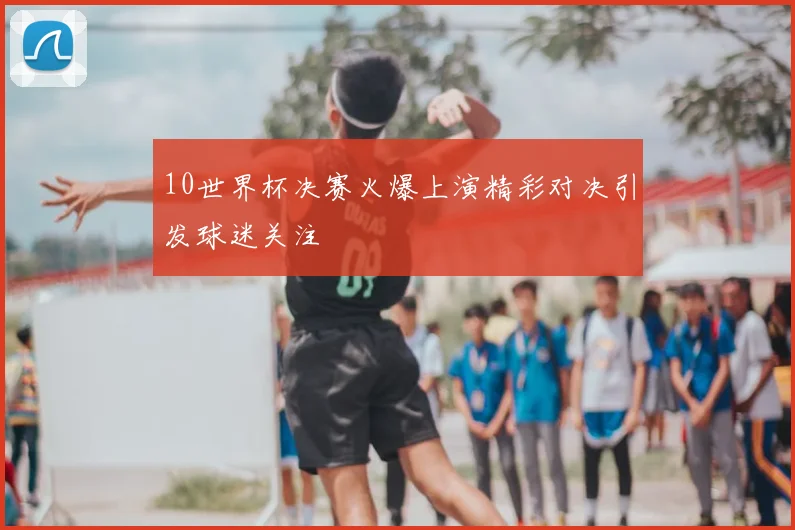 10世界杯决赛火爆上演精彩对决引发球迷关注