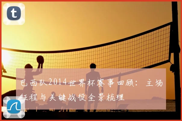 巴西队2014世界杯赛事回顾:主场征程与关键战役全景梳理