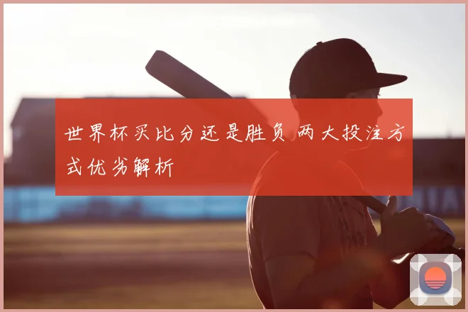世界杯买比分还是胜负 两大投注方式优劣解析