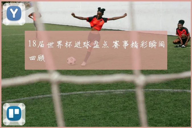 18届世界杯进球盘点 赛事精彩瞬间回顾