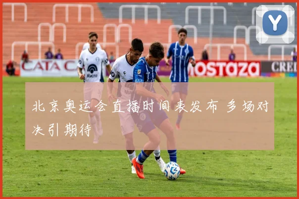 北京奥运会直播时间表发布 多场对决引期待