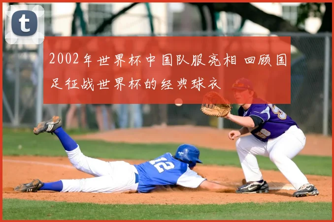 2002年世界杯中国队服亮相 回顾国足征战世界杯的经典球衣