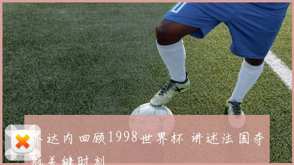 齐达内回顾1998世界杯 讲述法国夺冠关键时刻