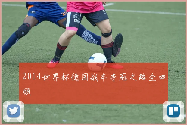 2014世界杯德国战车夺冠之路全回顾