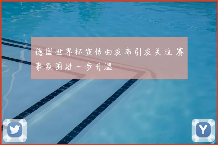 德国世界杯宣传曲发布引发关注 赛事氛围进一步升温