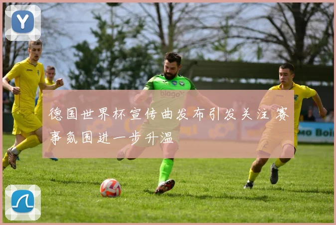 德国世界杯宣传曲发布引发关注 赛事氛围进一步升温