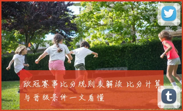欧冠赛事比分规则表解读 比分计算与晋级条件一文看懂