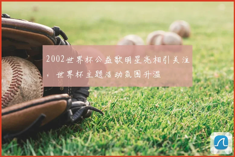 2002世界杯公益歌明星亮相引关注,世界杯主题活动氛围升温