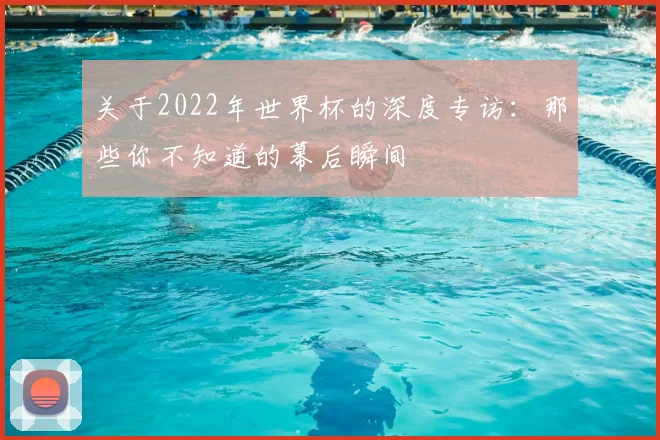 关于2022年世界杯的深度专访:那些你不知道的幕后瞬间
