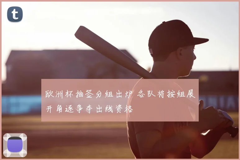 欧洲杯抽签分组出炉 各队将按组展开角逐争夺出线资格