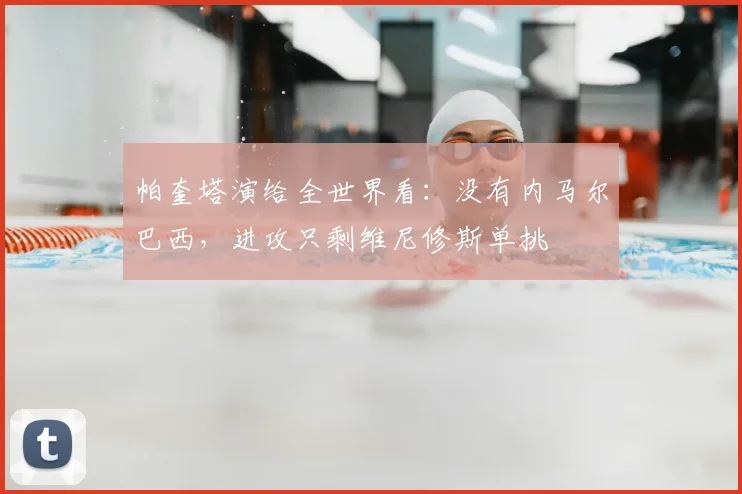 帕奎塔演给全世界看:没有内马尔巴西,进攻只剩维尼修斯单挑