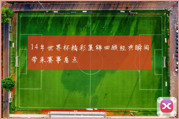 14年世界杯精彩集锦回顾经典瞬间带来赛事看点