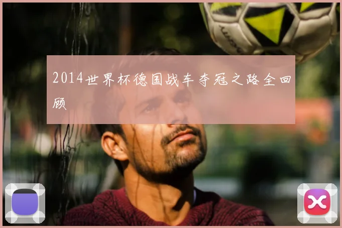 2014世界杯德国战车夺冠之路全回顾