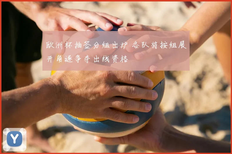 欧洲杯抽签分组出炉 各队将按组展开角逐争夺出线资格